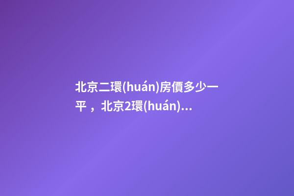 北京二環(huán)房價多少一平，北京2環(huán)豪宅!核心地段